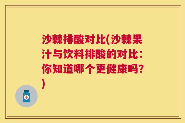 沙棘排酸对比(沙棘果汁与饮料排酸的对比：你知道哪个更健康吗？)
