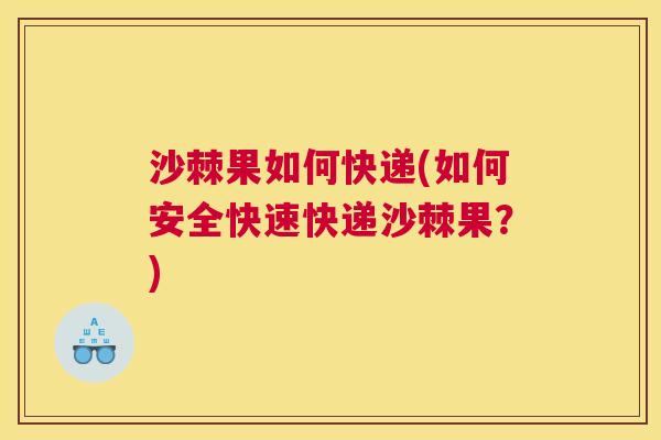 沙棘果如何快递(如何安全快速快递沙棘果？)