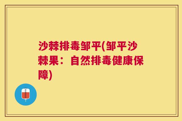 沙棘排毒邹平(邹平沙棘果：自然排毒健康保障)