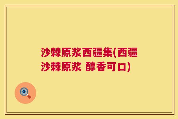 沙棘原浆西疆集(西疆沙棘原浆 醇香可口)