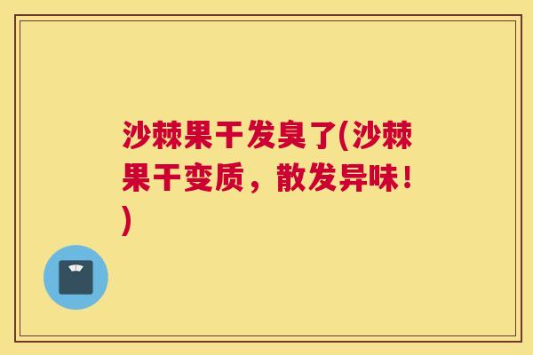沙棘果干发臭了(沙棘果干变质，散发异味！)