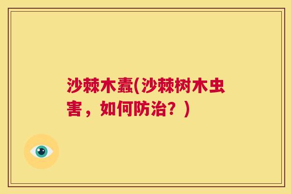 沙棘木蠹(沙棘树木虫害，如何防治？)