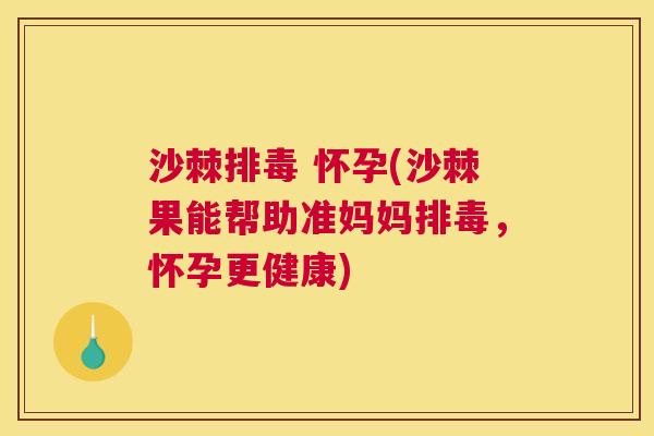 沙棘排毒 怀孕(沙棘果能帮助准妈妈排毒，怀孕更健康)