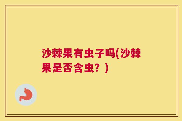 沙棘果有虫子吗(沙棘果是否含虫？)