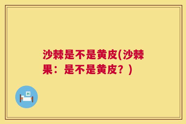 沙棘是不是黄皮(沙棘果：是不是黄皮？)