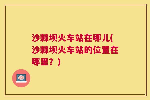 沙棘坝火车站在哪儿(沙棘坝火车站的位置在哪里？)