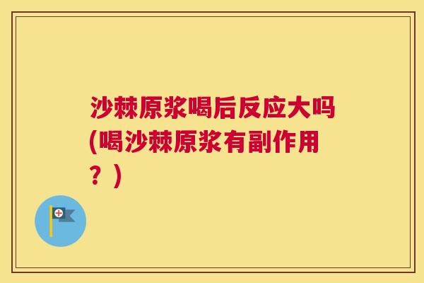 沙棘原浆喝后反应大吗(喝沙棘原浆有副作用？)