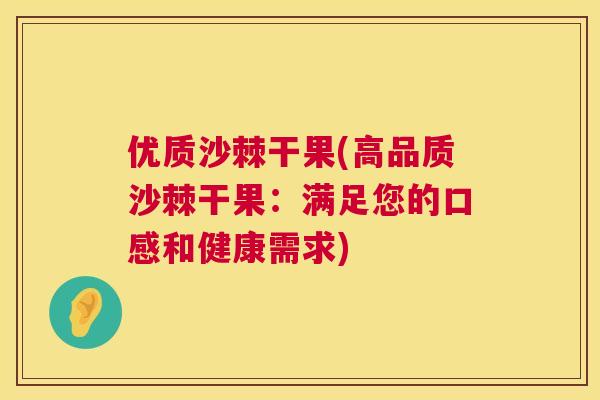 优质沙棘干果(高品质沙棘干果：满足您的口感和健康需求)