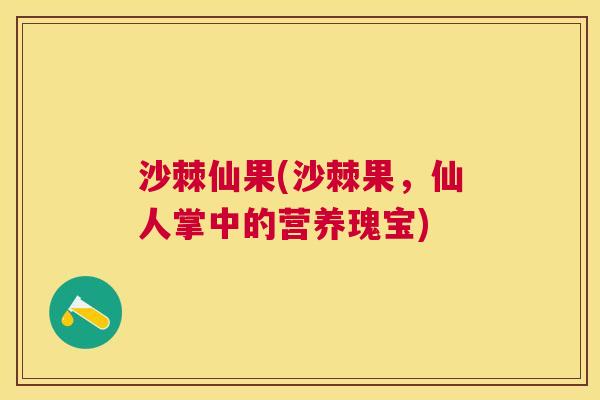 沙棘仙果(沙棘果，仙人掌中的营养瑰宝)