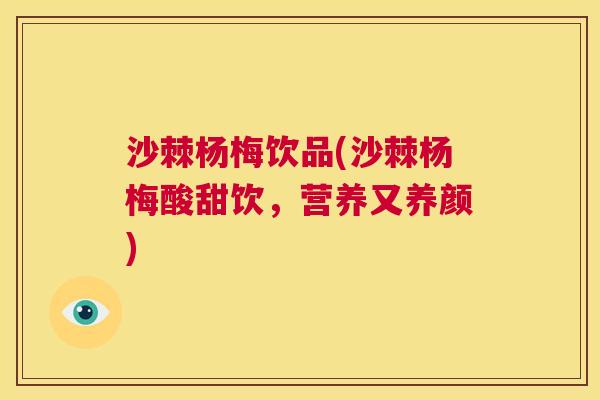 沙棘杨梅饮品(沙棘杨梅酸甜饮，营养又养颜)