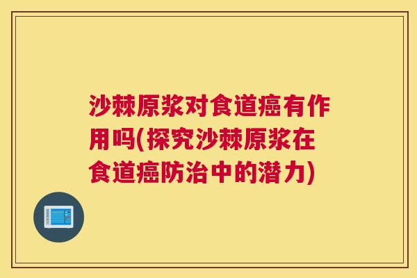 沙棘原浆对食道癌有作用吗(探究沙棘原浆在食道癌防治中的潜力)