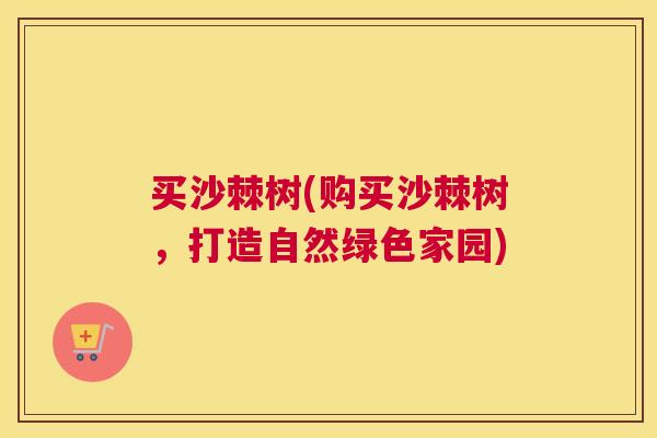 买沙棘树(购买沙棘树，打造自然绿色家园)