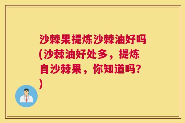 沙棘果提炼沙棘油好吗(沙棘油好处多，提炼自沙棘果，你知道吗？)