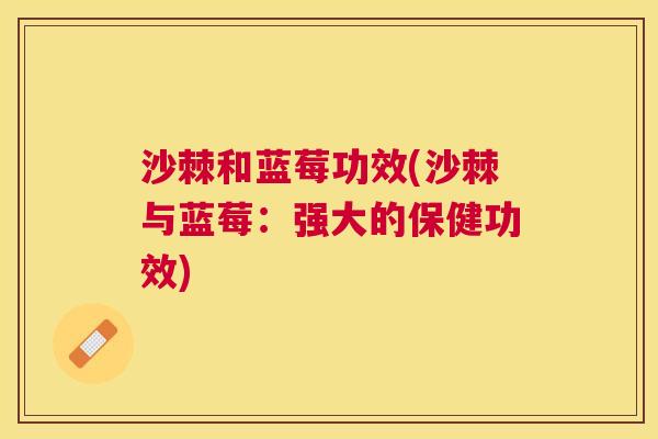 沙棘和蓝莓功效(沙棘与蓝莓：强大的保健功效)