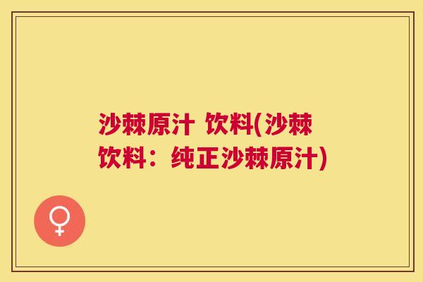 沙棘原汁 饮料(沙棘饮料：纯正沙棘原汁)