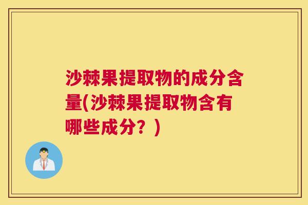 沙棘果提取物的成分含量(沙棘果提取物含有哪些成分？)