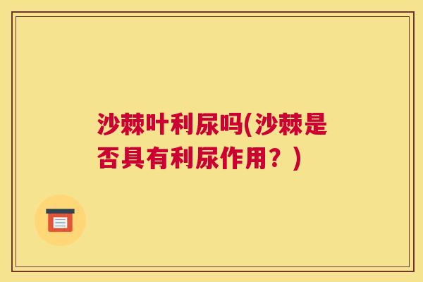 沙棘叶利尿吗(沙棘是否具有利尿作用？)