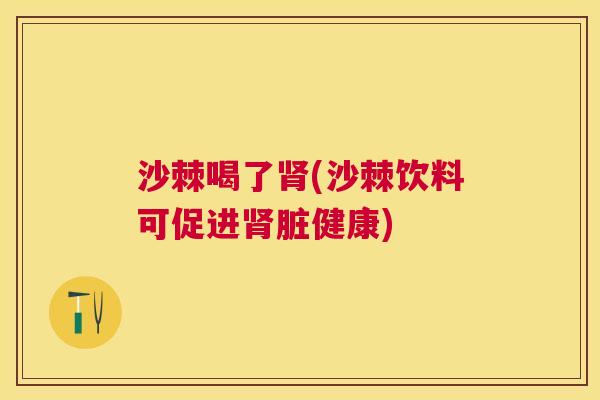沙棘喝了肾(沙棘饮料可促进肾脏健康)
