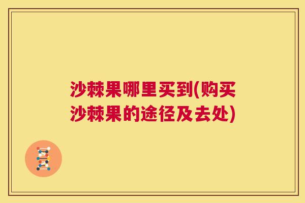 沙棘果哪里买到(购买沙棘果的途径及去处)