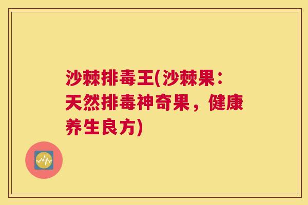 沙棘排毒王(沙棘果：天然排毒神奇果，健康养生良方)