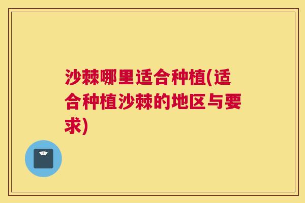 沙棘哪里适合种植(适合种植沙棘的地区与要求)