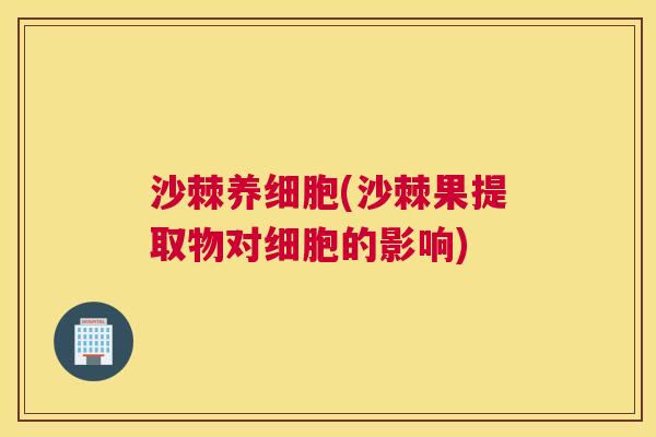 沙棘养细胞(沙棘果提取物对细胞的影响)