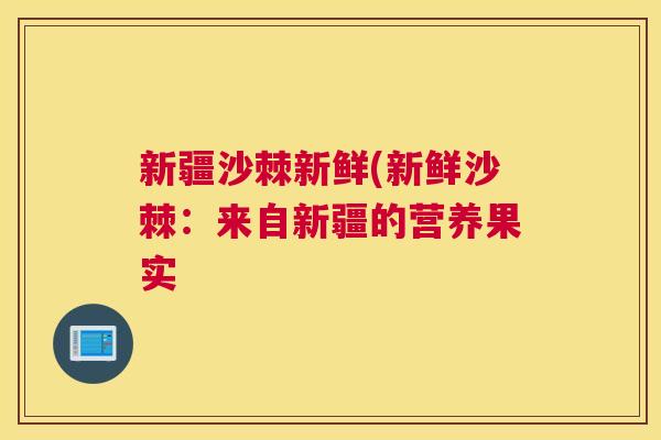 新疆沙棘新鲜(新鲜沙棘：来自新疆的营养果实