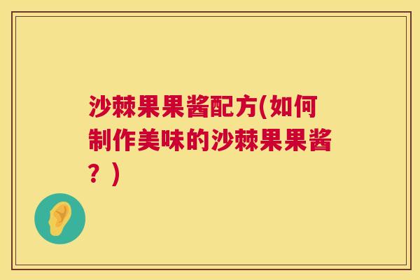 沙棘果果酱配方(如何制作美味的沙棘果果酱？)
