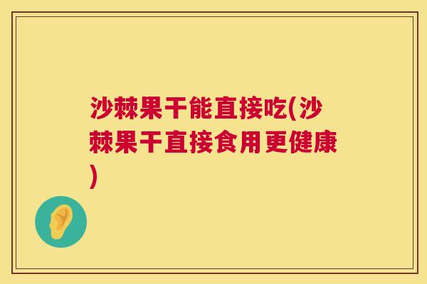 沙棘果干能直接吃(沙棘果干直接食用更健康)