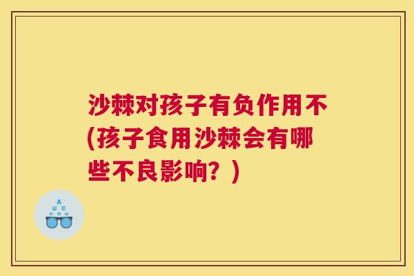 沙棘对孩子有负作用不(孩子食用沙棘会有哪些不良影响？)