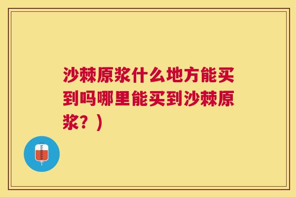 沙棘原浆什么地方能买到吗哪里能买到沙棘原浆？)