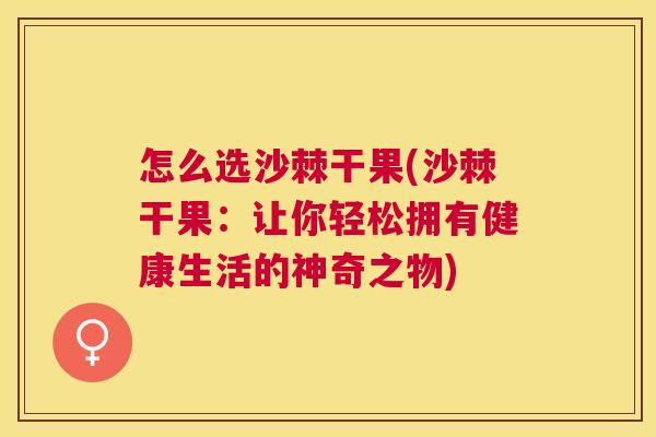 怎么选沙棘干果(沙棘干果：让你轻松拥有健康生活的神奇之物)