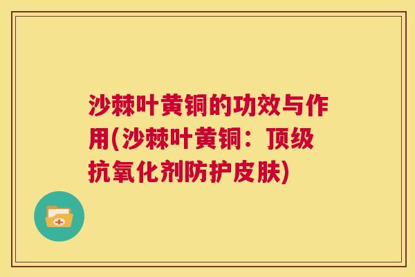 沙棘叶黄铜的功效与作用(沙棘叶黄铜：剂防护)