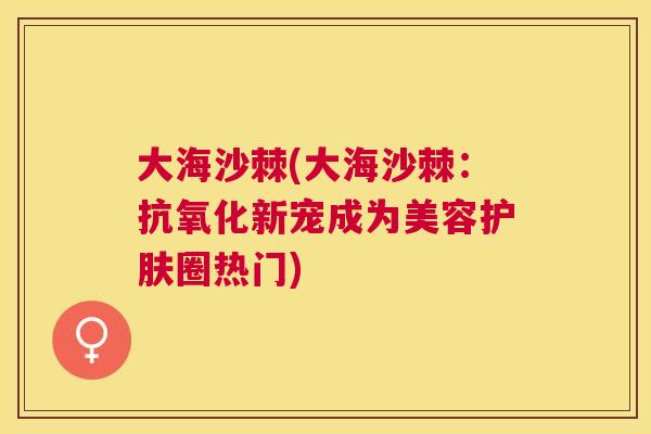 大海沙棘(大海沙棘：抗氧化新宠成为美容护肤圈热门)