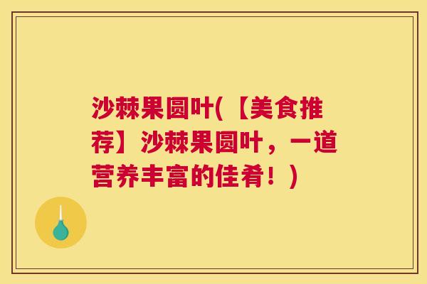 沙棘果圆叶(【美食推荐】沙棘果圆叶，一道营养丰富的佳肴！)