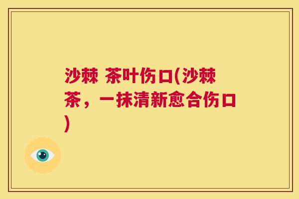 沙棘 茶叶伤口(沙棘茶，一抹清新愈合伤口)
