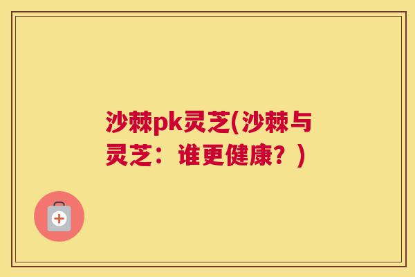 沙棘pk灵芝(沙棘与灵芝：谁更健康？)