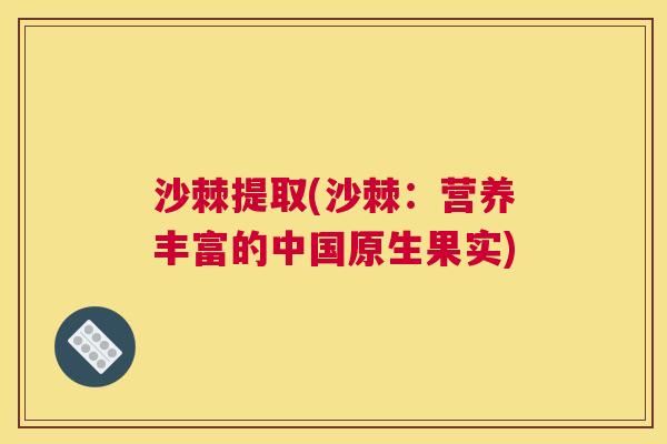 沙棘提取(沙棘：营养丰富的中国原生果实)