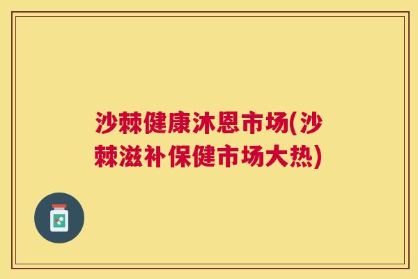 沙棘健康沐恩市场(沙棘滋补保健市场大热)