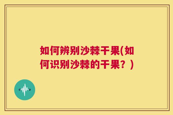 如何辨别沙棘干果(如何识别沙棘的干果？)