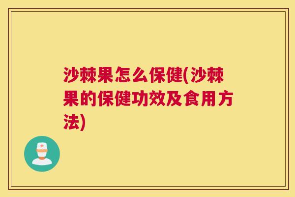 沙棘果怎么保健(沙棘果的保健功效及食用方法)