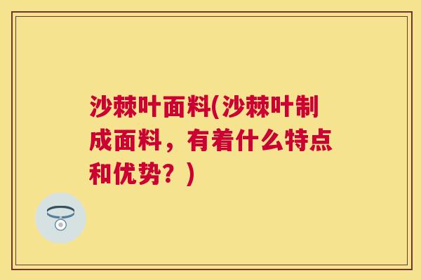 沙棘叶面料(沙棘叶制成面料，有着什么特点和优势？)