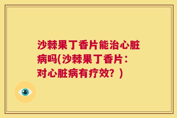 沙棘果丁香片能治心脏病吗(沙棘果丁香片：对心脏病有疗效？)