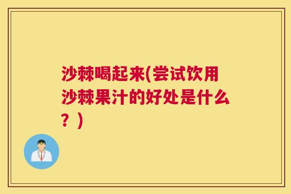 沙棘喝起来(尝试饮用沙棘果汁的好处是什么？)