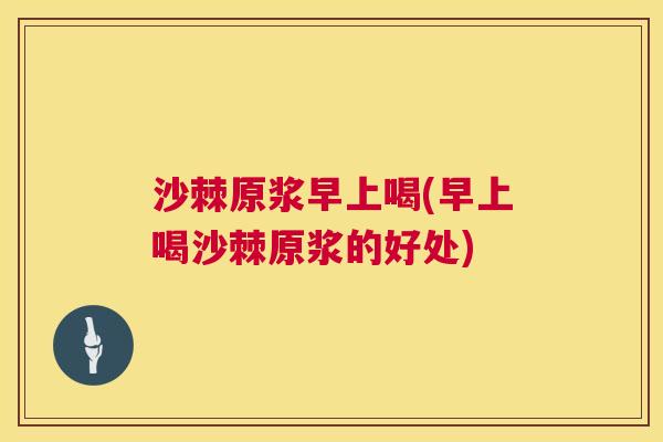 沙棘原浆早上喝(早上喝沙棘原浆的好处)