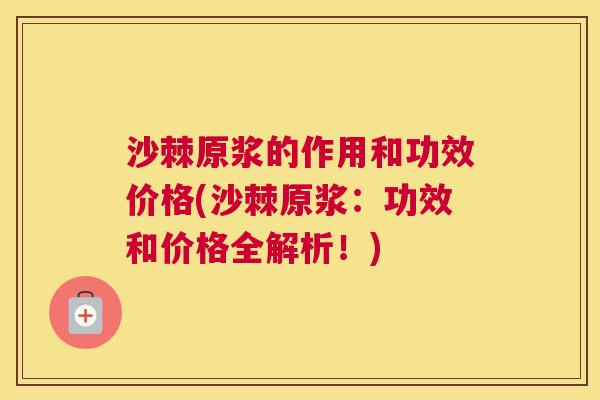 沙棘原浆的作用和功效价格(沙棘原浆：功效和价格全解析！)