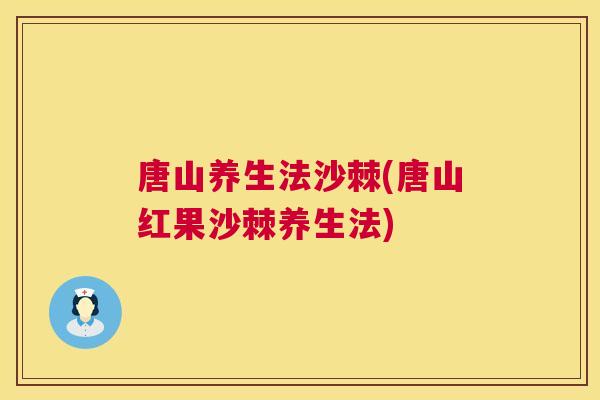 唐山养生法沙棘(唐山红果沙棘养生法)