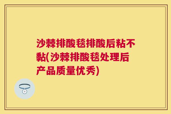 沙棘排酸毯排酸后粘不黏(沙棘排酸毯处理后产品质量优秀)