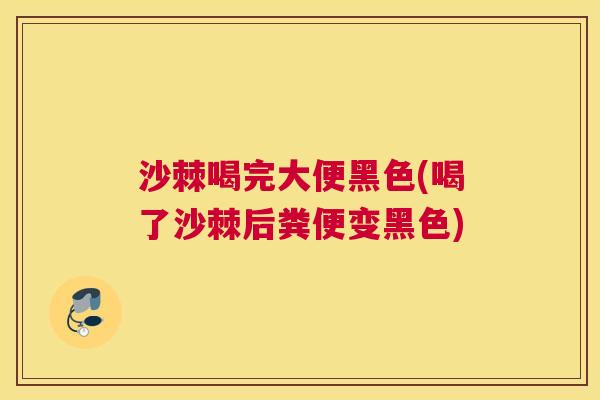 沙棘喝完大便黑色(喝了沙棘后粪便变黑色)