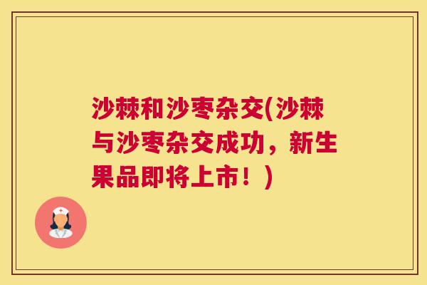 沙棘和沙枣杂交(沙棘与沙枣杂交成功，新生果品即将上市！)